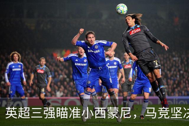 英超三强瞄准小西蒙尼，马竞坚决不放人